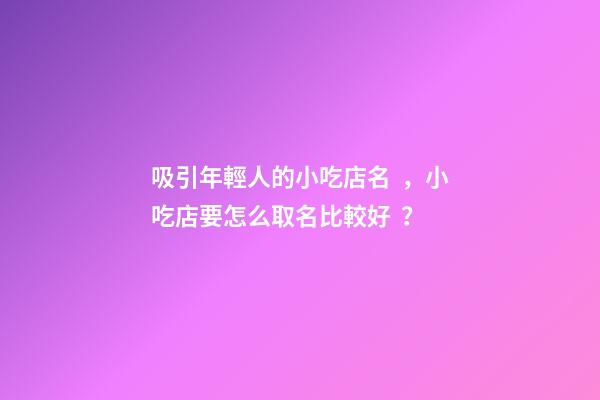 吸引年輕人的小吃店名，小吃店要怎么取名比較好？